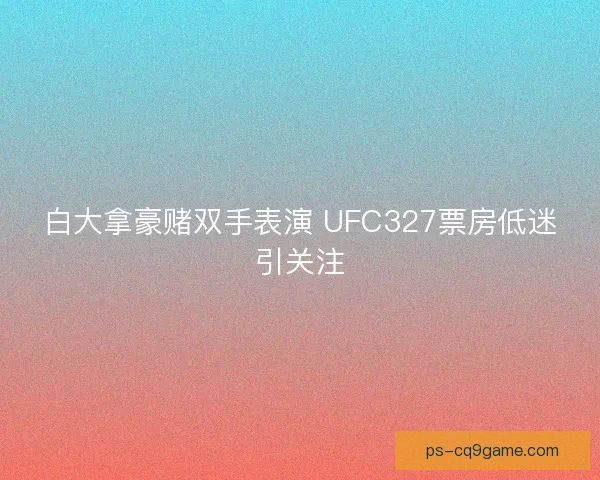 白大拿豪赌双手表演 UFC327票房低迷引关注
