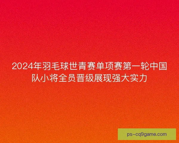2024年羽毛球世青赛单项赛第一轮中国队小将全员晋级展现强大实力