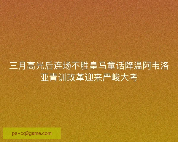 三月高光后连场不胜皇马童话降温阿韦洛亚青训改革迎来严峻大考