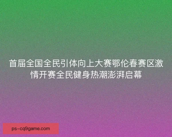 首届全国全民引体向上大赛鄂伦春赛区激情开赛全民健身热潮澎湃启幕