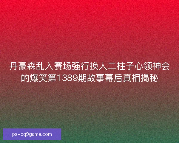 丹豪森乱入赛场强行换人二柱子心领神会的爆笑第1389期故事幕后真相揭秘