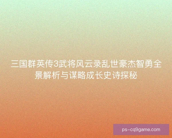 三国群英传3武将风云录乱世豪杰智勇全景解析与谋略成长史诗探秘